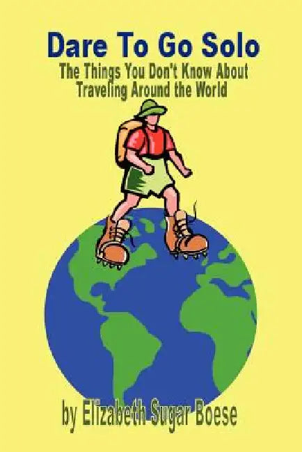Dare to Go Solo - The Things You Don't Know about Traveling Around the World by Elizabeth Sugar Boese