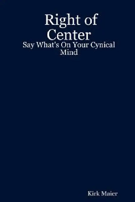 Right of Center: Say What's on Your Cynical Mind by Kirk Maier