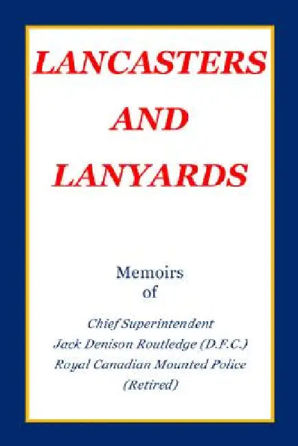 Lancasters and Lanyards: Memoirs of Chief Superintendent Jack Denison Routledge (D.F.C.) Royal Canadian Mounted Police by Jack Denison Routledge