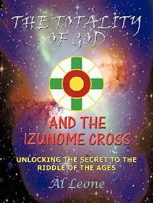 The Totality of God and the Izunome Cross: Unlocking the Secret to the Riddle of the Ages by Leone Al Leone, Al Leone