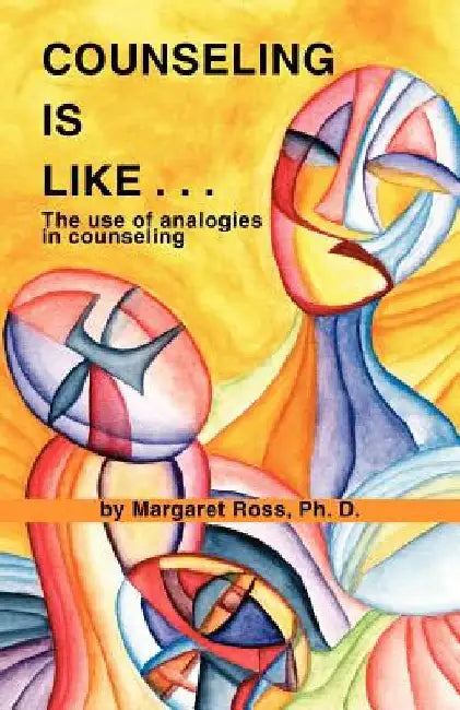 Counseling Is Like...the Use of Analogies in Counseling by Margaret Ross