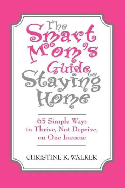 The Smart Mom's Guide to Staying Home: 65 Simple Ways to Thrive, Not Deprive, on One Income by Christine Walker