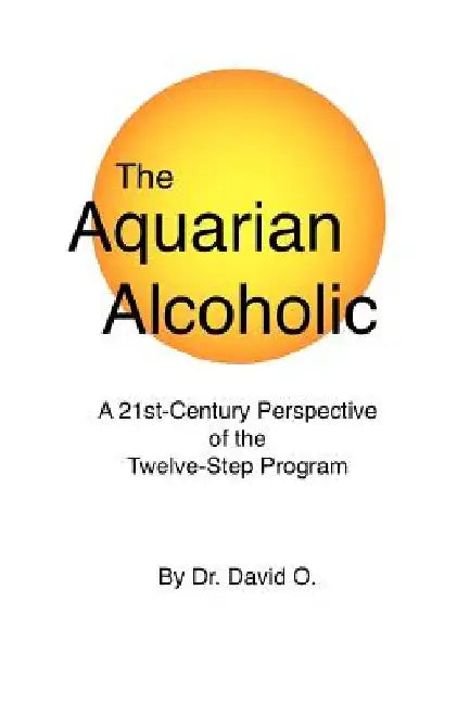 The Aquarian Alcoholic: A 21st Century Perspective of the Twelve-Step Program by Dr David O