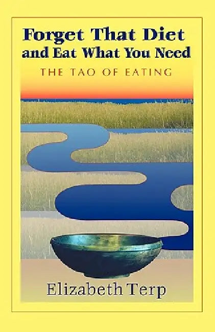 Forget That Diet and Eat What You Need: The Tao of Eating by Elizabeth Terp