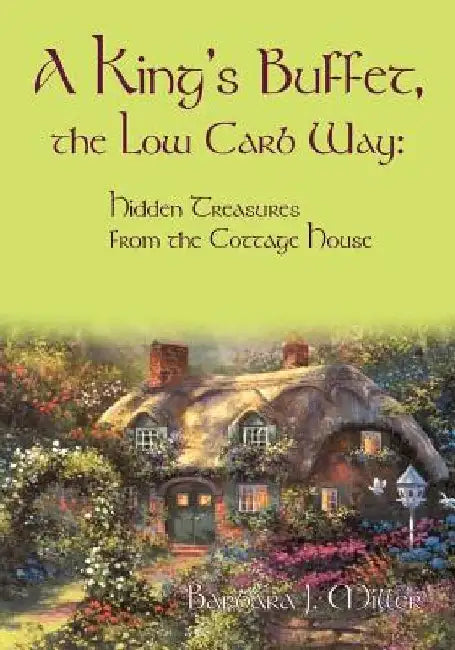 A King's Buffet, the Low Carb Way: Hidden Treasures from the Cottage House by Barbara J. Miller