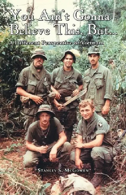 You Ain't Gonna Believe This But... A Different Perspective of Vietnam by Stanley S. McGowen