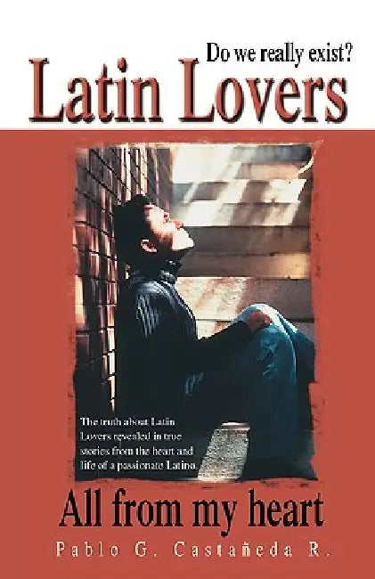 Latin Lovers: Do We Really Exist? All from My Heart by Pablo G. Castaneda R.
