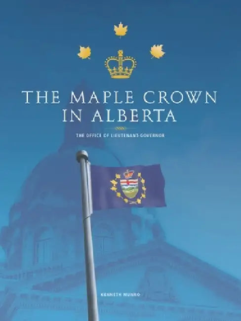 The Maple Crown in Alberta: The Office of Lieutenant-Governor by Kenneth Munro
