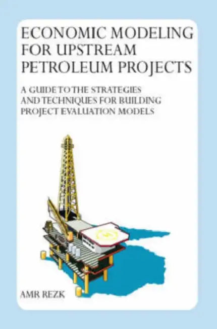 Economic Modeling For Upstream Petroleum Projects: A Guide to the Strategies and Techniques for Building Project Evaluation Models by Amr Rezk