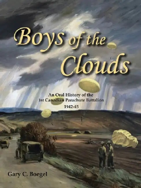 Boys of the Clouds: An Oral History of the 1St Canadian Parachute Battalion 1942-1945 by Gary C. Boegel