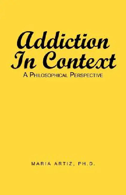 Addiction in Context: A Philosophical Perspective by Maria Artiz Ph. D.