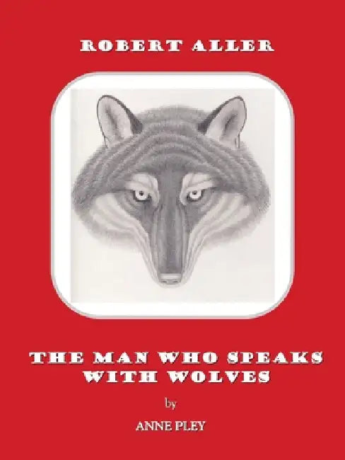 Robert Aller: The Man Who Speaks With Wolves by Anne Pley