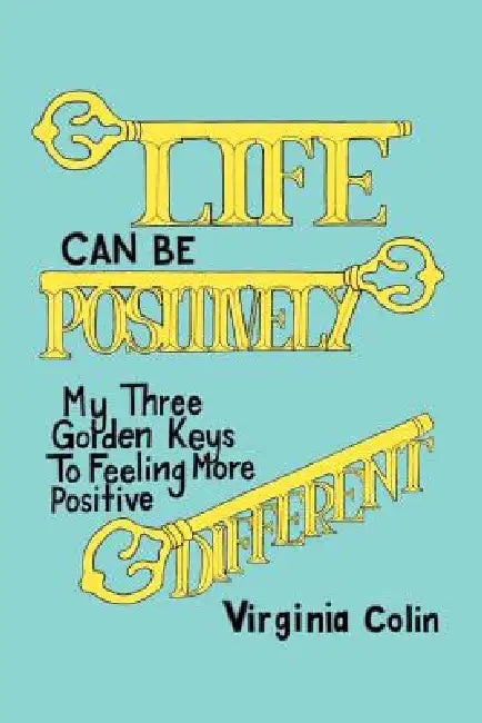 Life Can Be Positively Different: My Three Golden Keys to Feeling More Positive by Virginia Colin