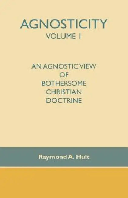 Agnosticity Volume 1: An Agnostic View of Bothersome Christian Doctrine by Raymond A. Hult