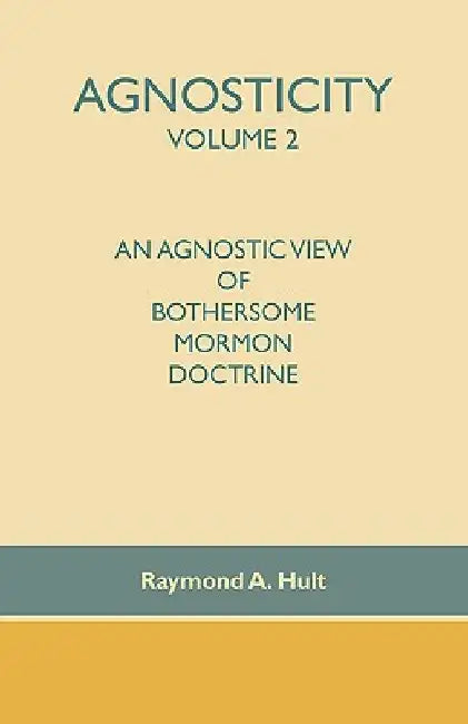 Agnosticity Volume 2: An Agnostic View of Bothersome Mormon Doctrine by Raymond A. Hult