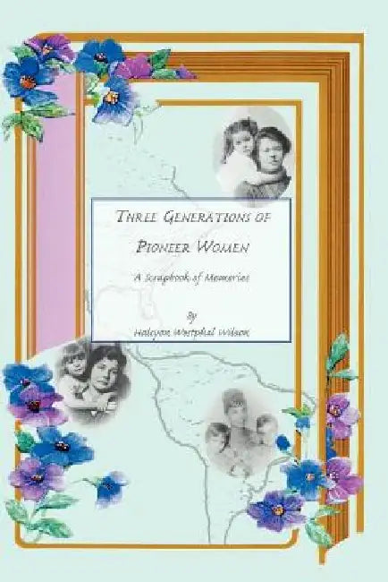 Three Generations of Pioneer Women: A Scrapbook of Memories by Halcyon Wesphal Wilson
