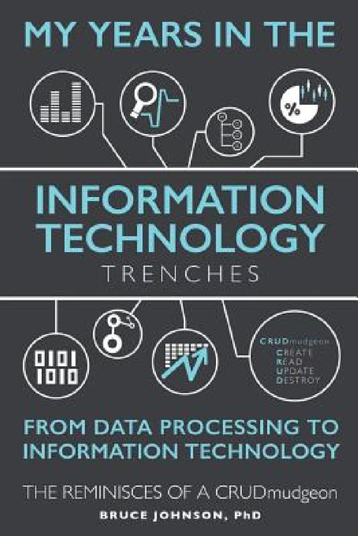 My Years in the Information Technology Trenches, From Data Processing to Information Technology: The Reminisces of a CRUDmudgeon by D. Bruce Johnson