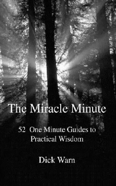 The Miracle Minute: 52 One Minute Guides to Practical Wisdom by Dick Warn