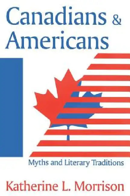 Canadians and Americans: Myths and Literary Traditions by Katherine L. Morrison
