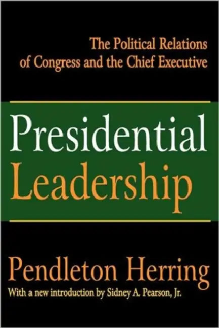 Presidential Leadership: The Political Relations of Congress and the Chief Executive by Pendleton Herring