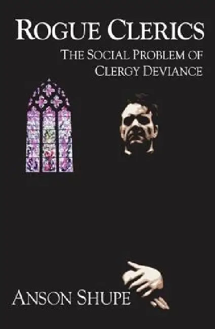 Rogue Clerics: The Social Problem of Clergy Deviance by Anson Shupe