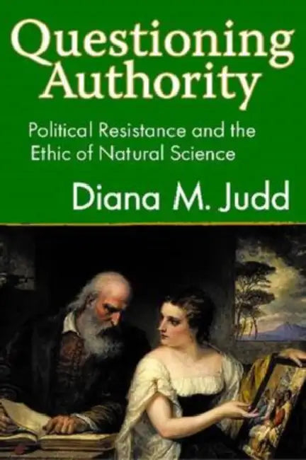 Questioning Authority: Political Resistance and the Ethic of Natural Science by Diana M. Judd
