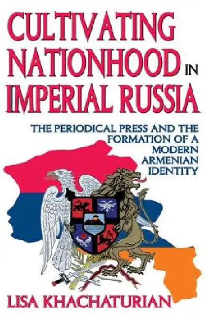 Cultivating Nationhood in Imperial Russia: The Periodical Press and the Formation of a Modern Armenian Identity by Lisa Khachaturian