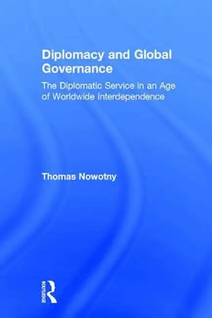 Diplomacy and Global Governance: The Diplomatic Service in an Age of Worldwide Interdependence by Thomas Nowotny
