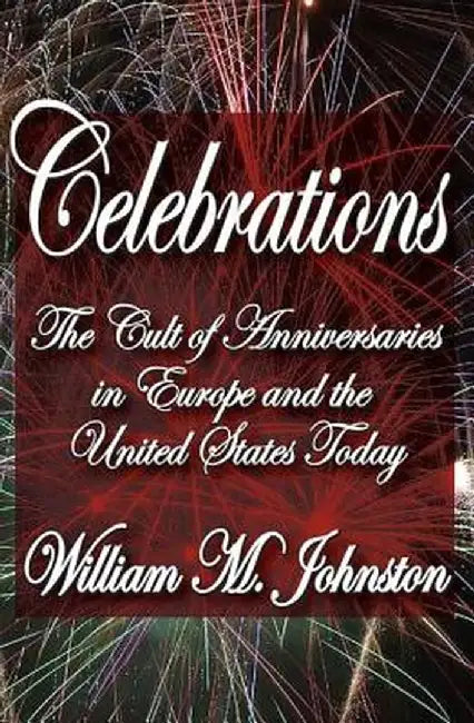 Celebrations: The Cult of Anniversaries in Europe and the United States Today by William M. Johnston