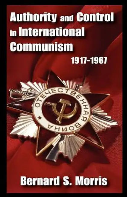 Authority and Control in International Communism: 1917-1967 by Bernard S. Morris