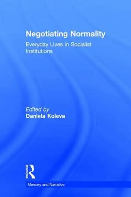Negotiating Normality: Everyday Lives in Socialist Institutions by Daniela Koleva