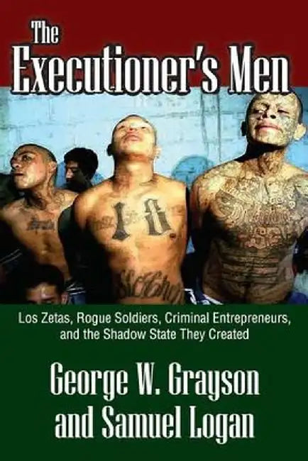 The Executioner's Men: Los Zetas, Rogue Soldiers, Criminal Entrepreneurs, and the Shadow State They Created by Clyde N. Wilson