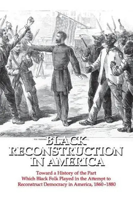 Black Reconstruction in America: Toward a History of the Part Which Black Folk Played in the Attempt to Reconstruct Democracy in America, 1860-1880 by W. E. B. Du Bois