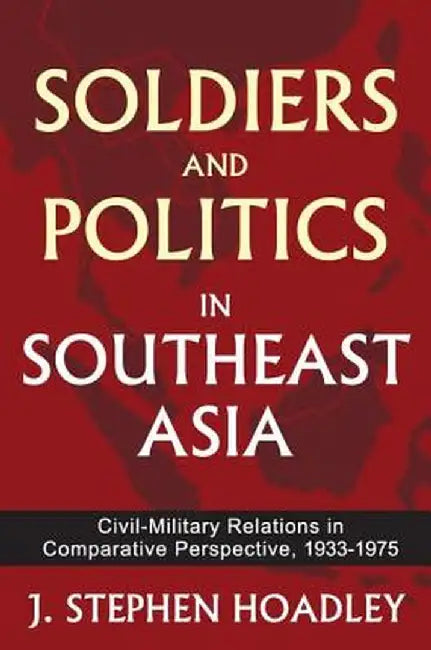 Soldiers and Politics in Southeast Asia: Civil-Military Relations in Comparative Perspective, 1933-1975 by J. Stephen Hoadley