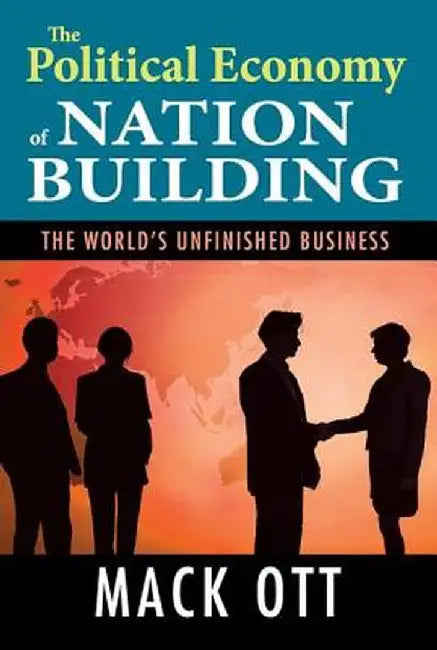 The Political Economy of Nation Building: The World's Unfinished Business by Mack Ott