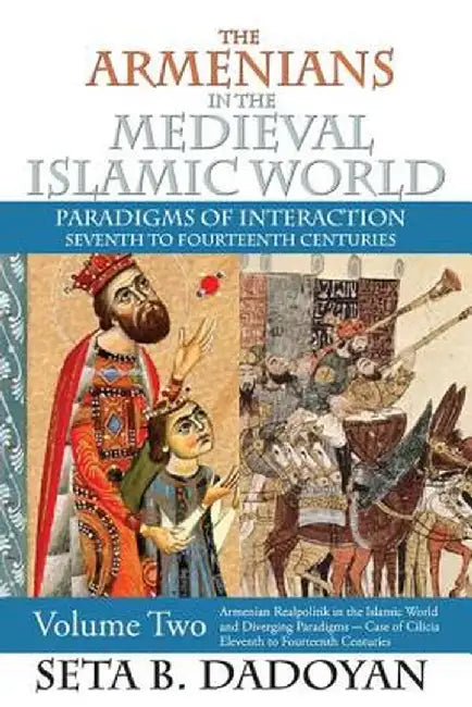 The Armenians in the Medieval Islamic World: Armenian Realpolitik in the Islamic World and Diverging Paradigmscase of Cilicia Eleventh to Fourteenth C by Seta B. Dadoyan