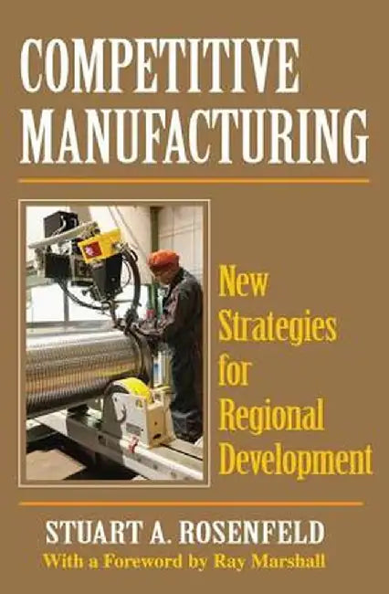 Competitive Manufacturing: New Strategies for Regional Development by Stuart A. Rosenfeld