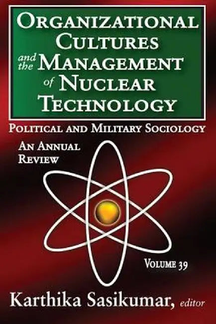 Organizational Cultures and the Management of Nuclear Technology, Volume 39: Political and Military Sociology: An Annual Review by Karthika Sasikumar