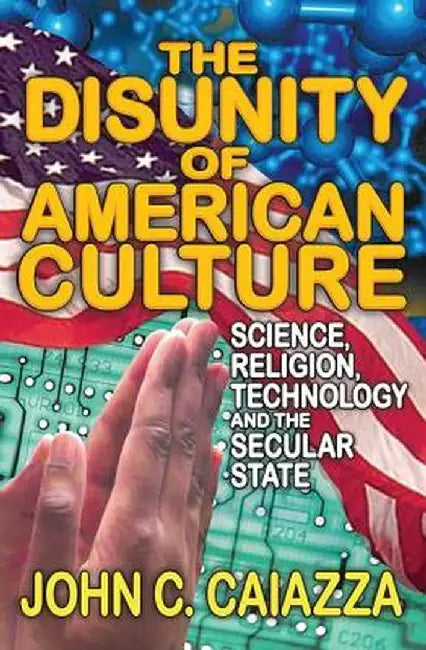 The Disunity of American Culture: Science, Religion, Technology and the Secular State by John C. Caiazza