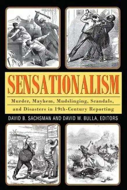 Sensationalism: Murder, Mayhem, Mudslinging, Scandals, and Disasters in 19th-Century Reporting by David B. Sachsman