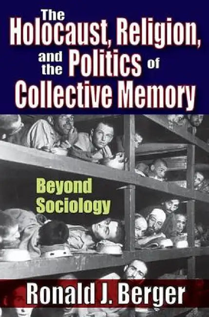The Holocaust, Religion, and the Politics of Collective Memory: Beyond Sociology by Ronald J. Berger