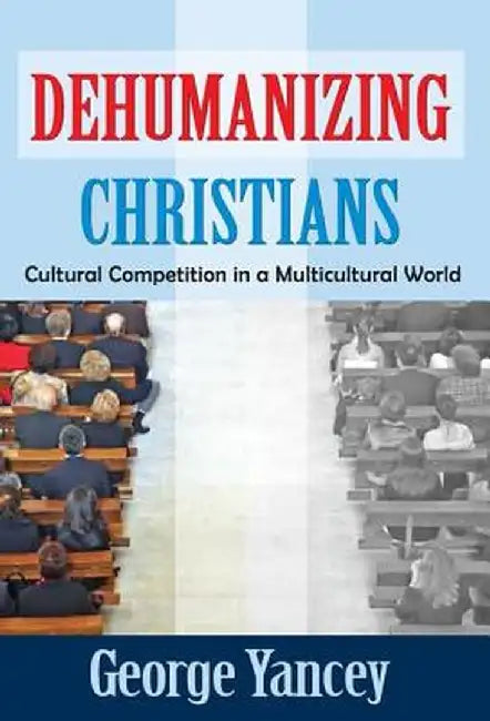 Dehumanizing Christians: Cultural Competition in a Multicultural World by George Yancey