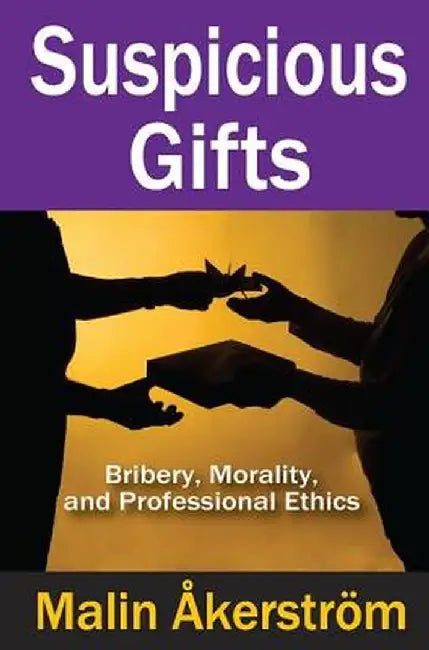 Suspicious Gifts: Bribery, Morality, and Professional Ethics by Malin Akerstrom