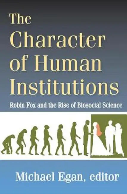 The Character of Human Institutions: Robin Fox and the Rise of Biosocial Science by Michael Egan