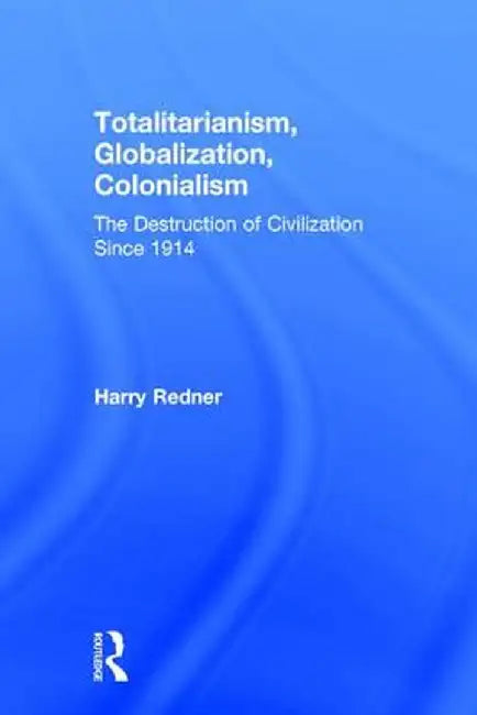 Totalitarianism, Globalization, Colonialism: The Destruction of Civilization Since 1914 by Harry Redner