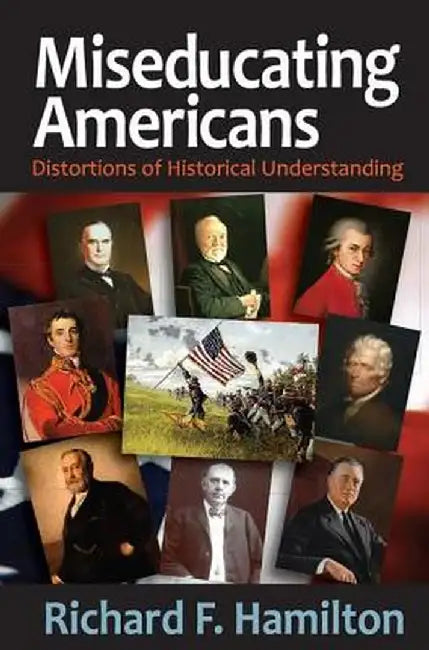 Miseducating Americans: Distortions of Historical Understanding by Richard F. Hamilton