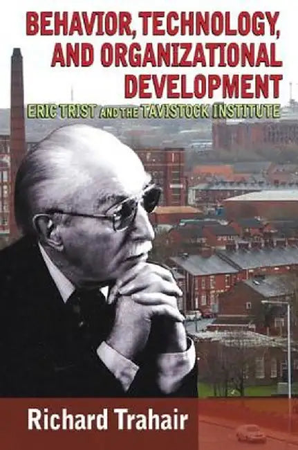 Behavior, Technology, and Organizational Development: Eric Trist and the Tavistock Institute by Richard Trahair