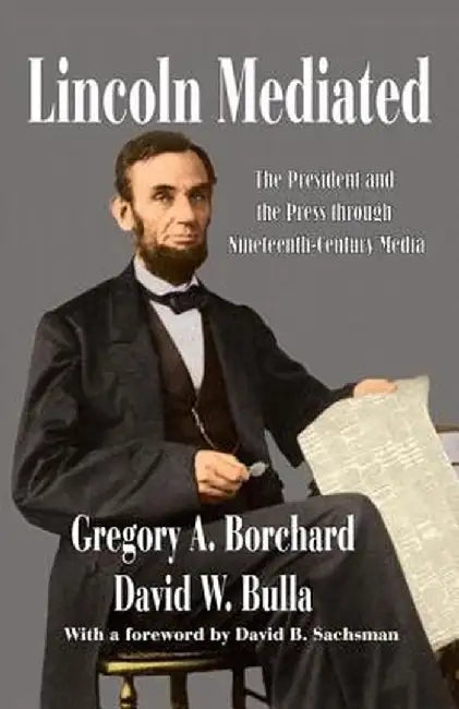 Lincoln Mediated: The President and the Press Through Nineteenth-Century Media by Gregory Borchard