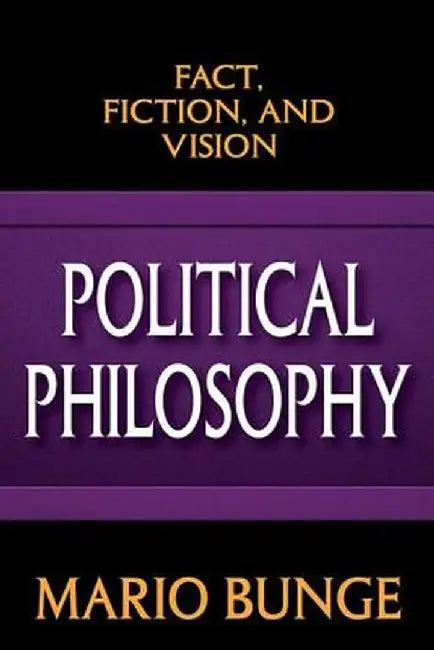 Political Philosophy: Fact, Fiction, and Vision by Mario Bunge