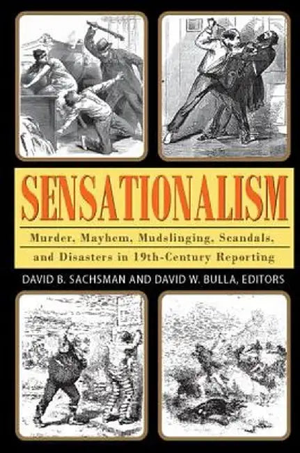 Sensationalism: Murder, Mayhem, Mudslinging, Scandals, and Disasters in 19th-Century Reporting by David B. Sachsman